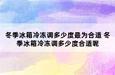 冬季冰箱冷冻调多少度最为合适 冬季冰箱冷冻调多少度合适呢